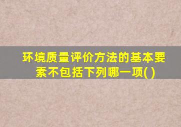 环境质量评价方法的基本要素不包括下列哪一项( )